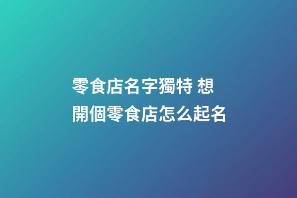 零食店名字獨特 想開個零食店怎么起名
